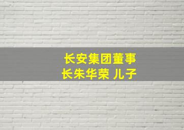 长安集团董事长朱华荣 儿子